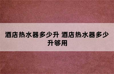 酒店热水器多少升 酒店热水器多少升够用